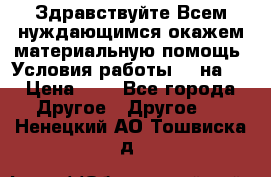 Здравствуйте.Всем нуждающимся окажем материальную помощь. Условия работы 50 на 5 › Цена ­ 1 - Все города Другое » Другое   . Ненецкий АО,Тошвиска д.